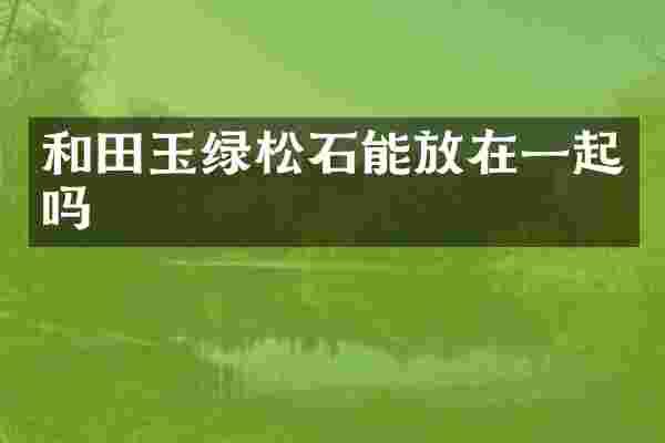和田玉绿松石能放在一起吗