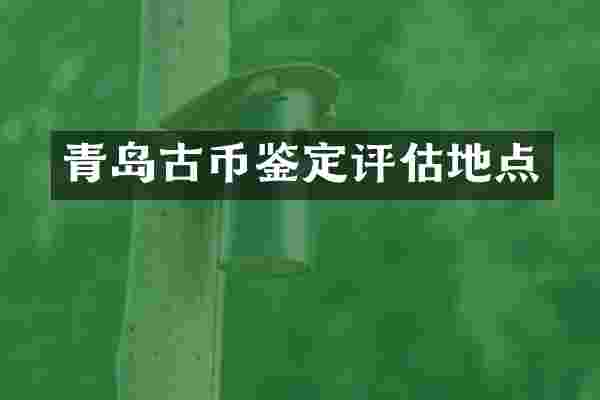 青岛古币鉴定评估地点