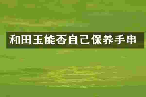 和田玉能否自己保养手串