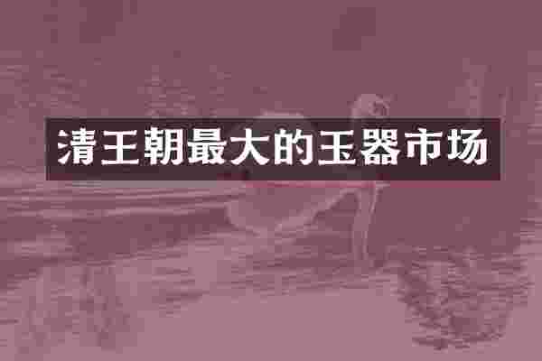 清王朝最大的玉器市场