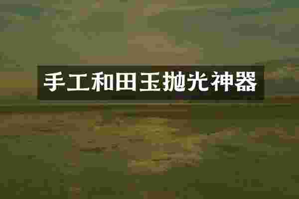 手工和田玉抛光神器