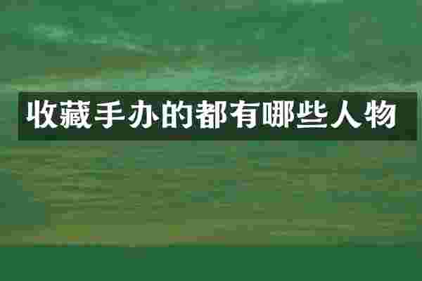 收藏手办的都有哪些人物