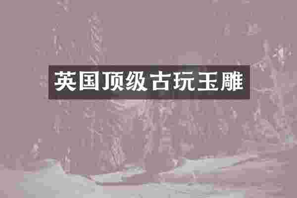 英国顶级古玩玉雕