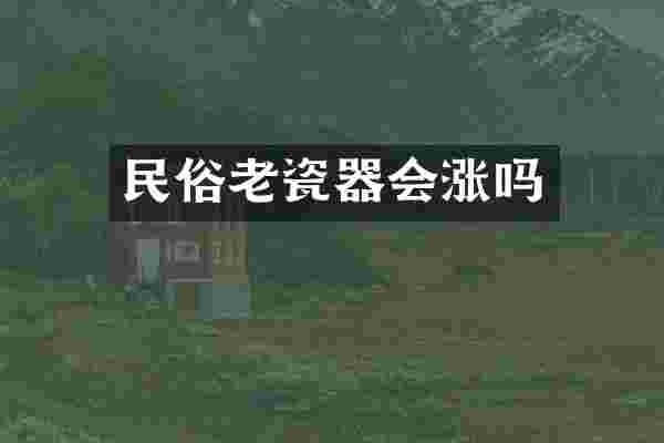 民俗老瓷器会涨吗