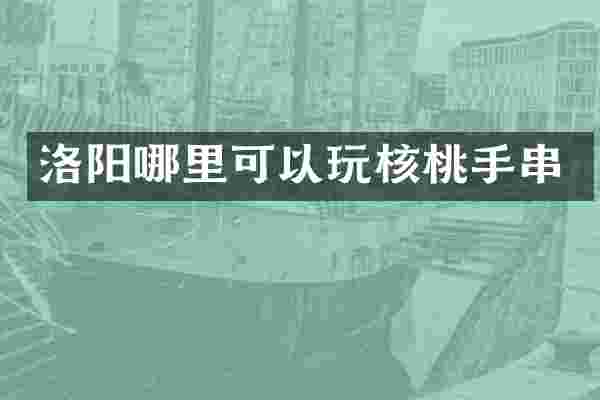 洛阳哪里可以玩核桃手串