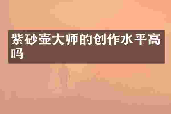 紫砂壶大师的创作水平高吗