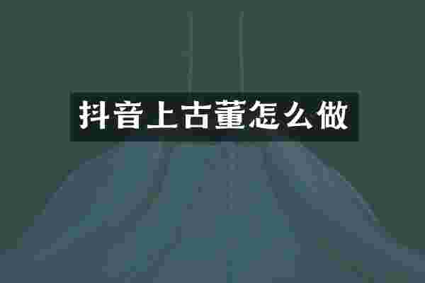 抖音上古董怎么做