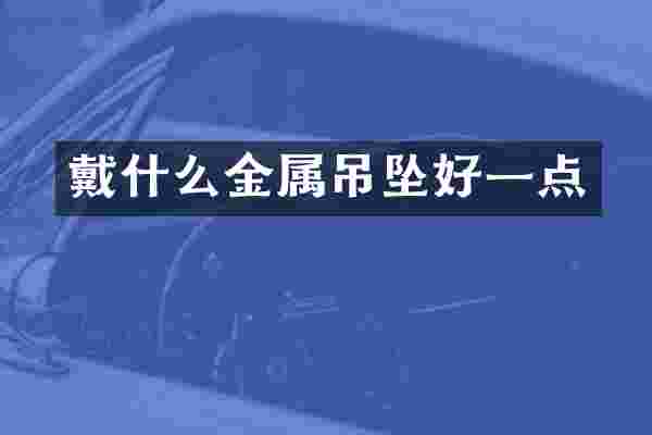 戴什么金属吊坠好一点