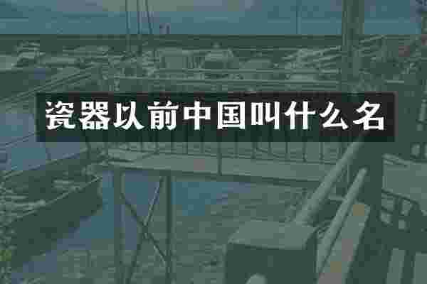 瓷器以前中国叫什么名