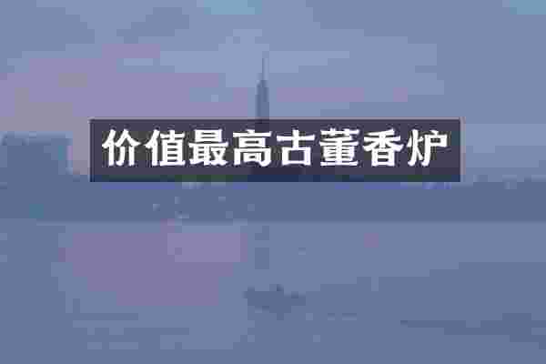 价值最高古董香炉