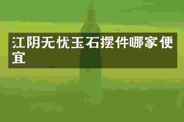 江阴无忧玉石摆件哪家便宜