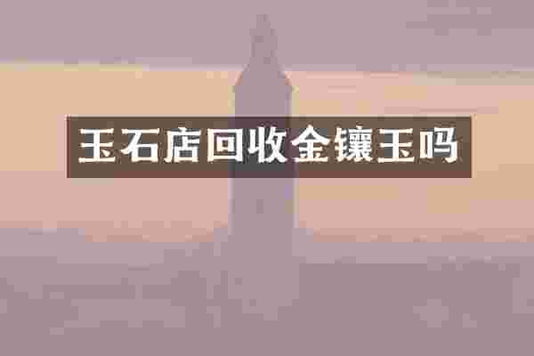 玉石店回收金镶玉吗