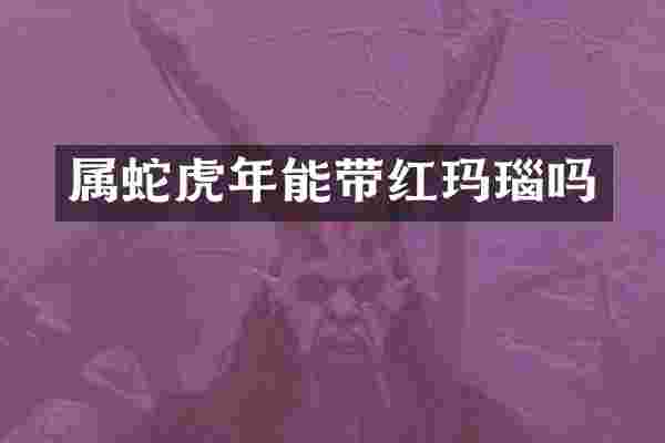 属蛇虎年能带红玛瑙吗