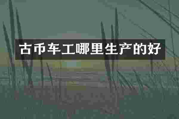 古币车工哪里生产的好