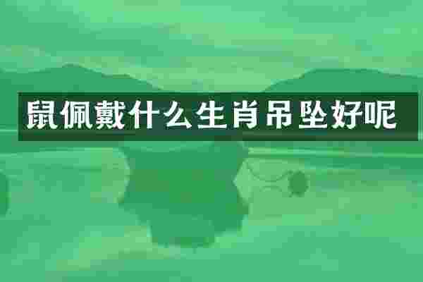 鼠佩戴什么生肖吊坠好呢