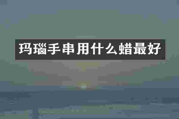 玛瑙手串用什么蜡最好