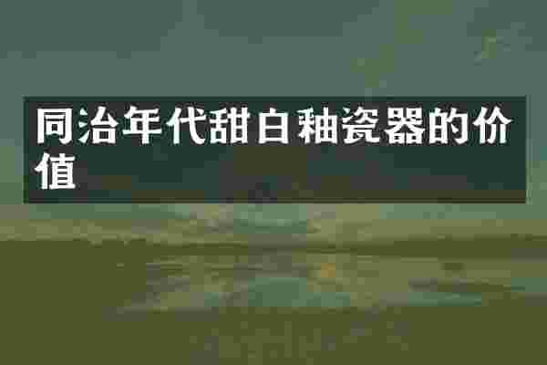 同治年代甜白釉瓷器的价值