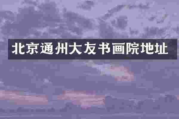 北京通州大友书画院地址