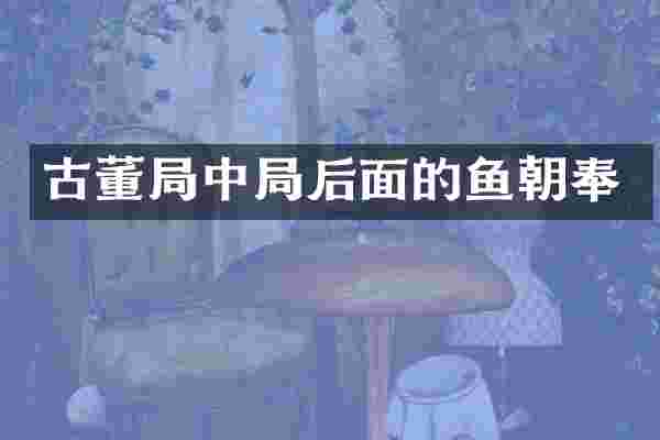 古董局中局后面的鱼朝奉