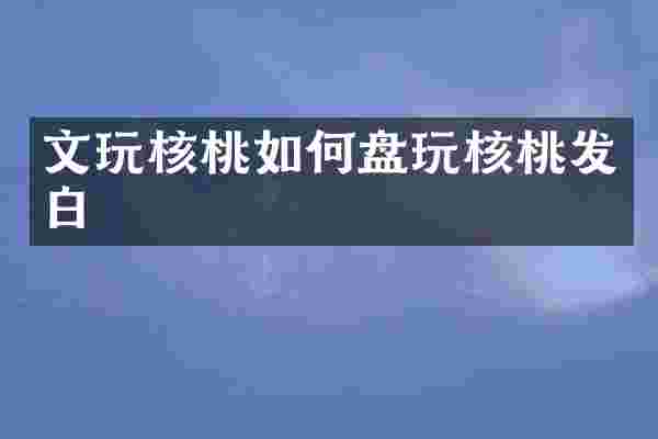文玩核桃如何盘玩核桃发白