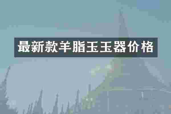 最新款羊脂玉玉器价格