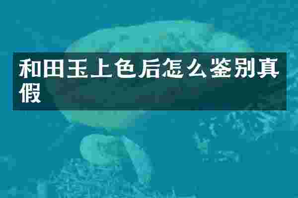 和田玉上色后怎么鉴别真假