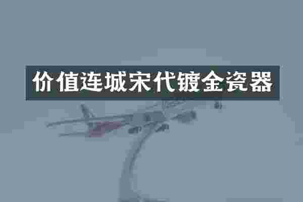 价值连城宋代镀金瓷器