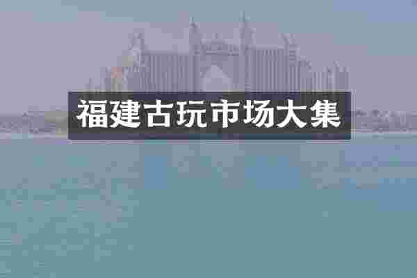 福建古玩市场大集