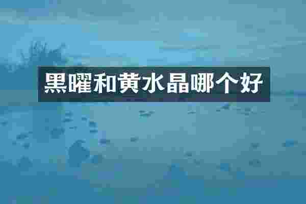 黑曜和黄水晶哪个好
