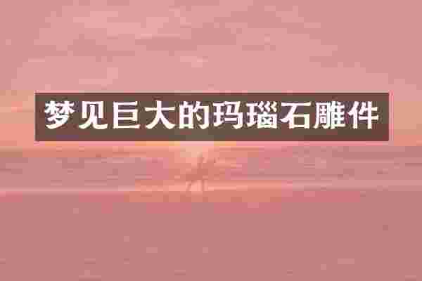 梦见巨大的玛瑙石雕件