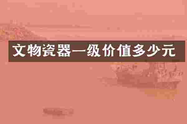 文物瓷器一级价值多少元