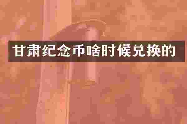 甘肃纪念币啥时候兑换的