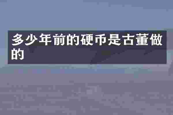 多少年前的硬币是古董做的
