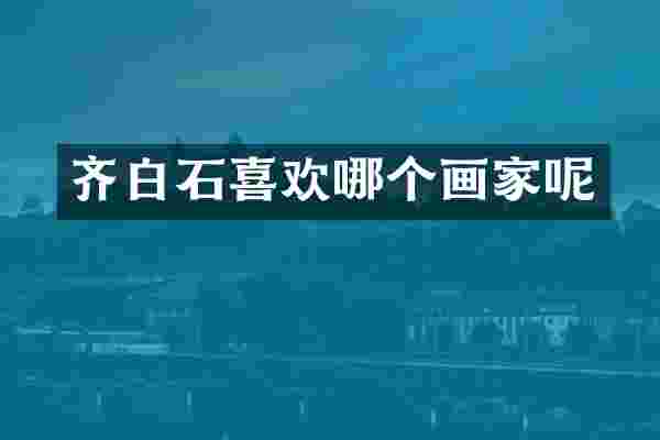 齐白石喜欢哪个画家呢
