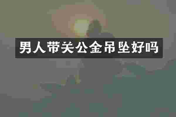 男人带关公金吊坠好吗