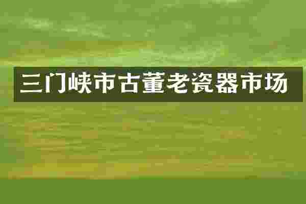 三门峡市古董老瓷器市场