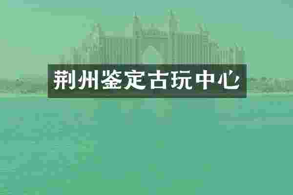 荆州鉴定古玩中心