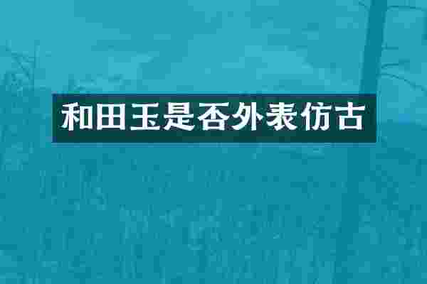 和田玉是否外表仿古
