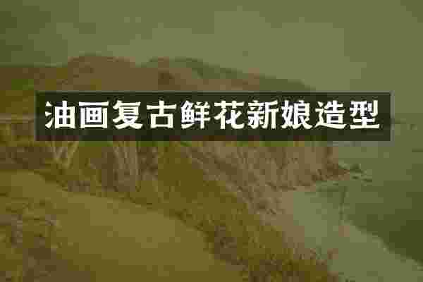 油画复古鲜花新娘造型