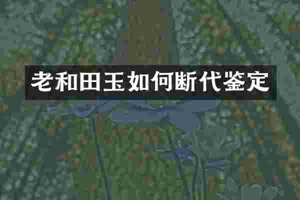 老和田玉如何断代鉴定