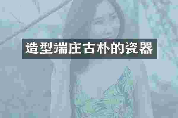 造型端庄古朴的瓷器