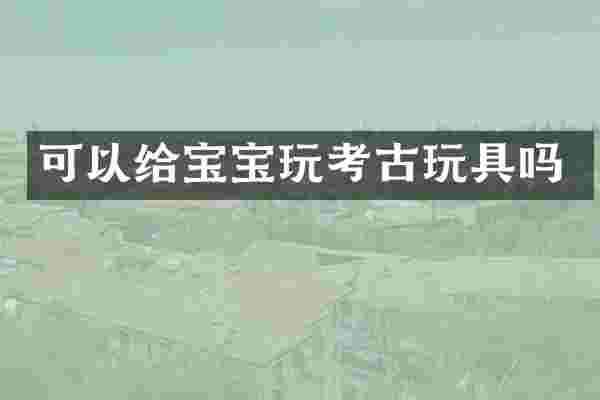 可以给宝宝玩考古玩具吗