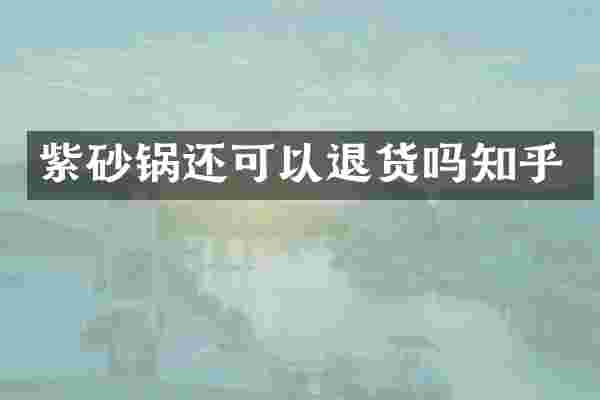 紫砂锅还可以退货吗知乎