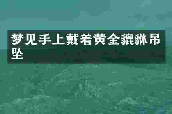 梦见手上戴着黄金貔貅吊坠