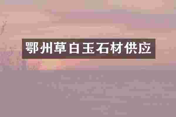 鄂州草白玉石材供应