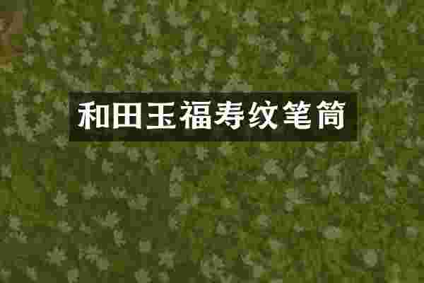 和田玉福寿纹笔筒