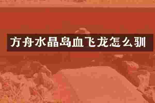 方舟水晶岛血飞龙怎么驯