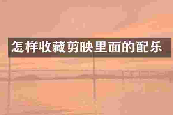 怎样收藏剪映里面的配乐
