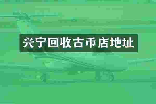 兴宁回收古币店地址