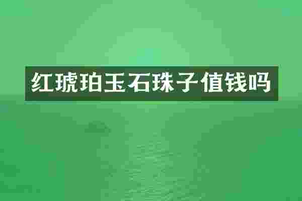 红琥珀玉石珠子值钱吗